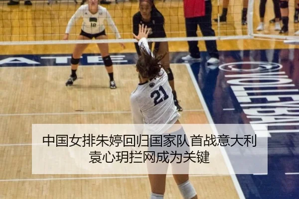 中国女排朱婷回归国家队首战意大利 袁心玥拦网成为关键